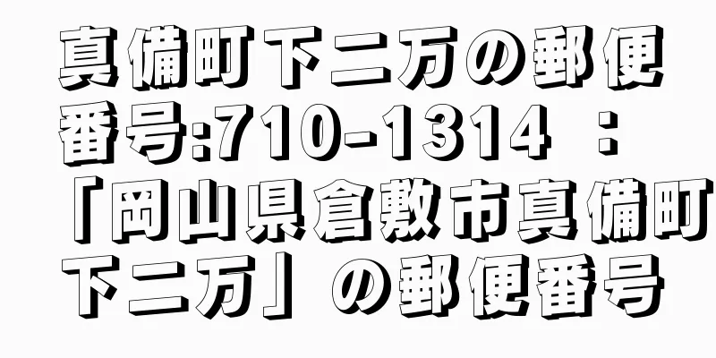 真備町下二万の郵便番号:710-1314 ： 「岡山県倉敷市真備町下二万」の郵便番号