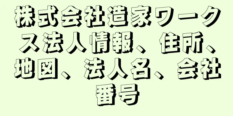 株式会社造家ワークス法人情報、住所、地図、法人名、会社番号