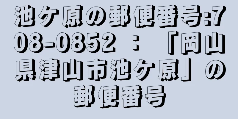 池ケ原の郵便番号:708-0852 ： 「岡山県津山市池ケ原」の郵便番号