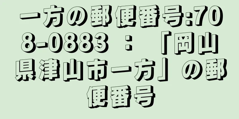 一方の郵便番号:708-0883 ： 「岡山県津山市一方」の郵便番号