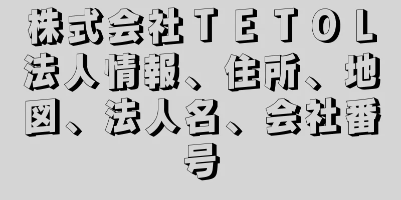 株式会社ＴＥＴＯＬ法人情報、住所、地図、法人名、会社番号