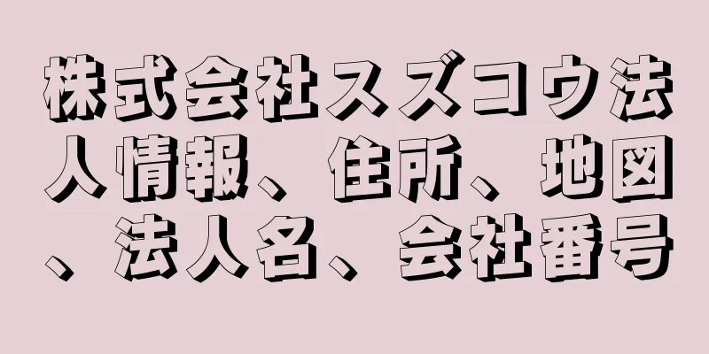 株式会社スズコウ法人情報、住所、地図、法人名、会社番号