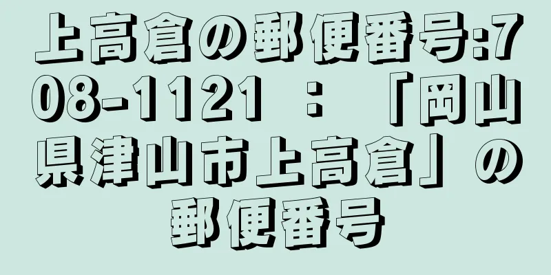 上高倉の郵便番号:708-1121 ： 「岡山県津山市上高倉」の郵便番号