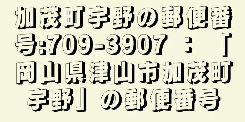 加茂町宇野の郵便番号:709-3907 ： 「岡山県津山市加茂町宇野」の郵便番号