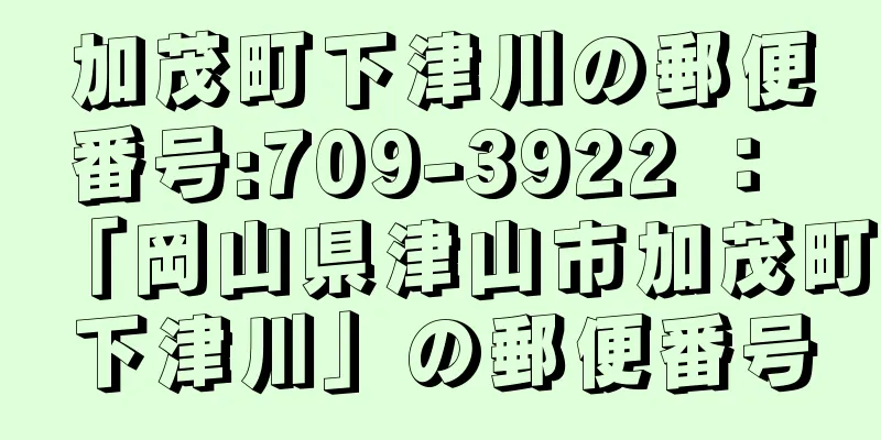 加茂町下津川の郵便番号:709-3922 ： 「岡山県津山市加茂町下津川」の郵便番号