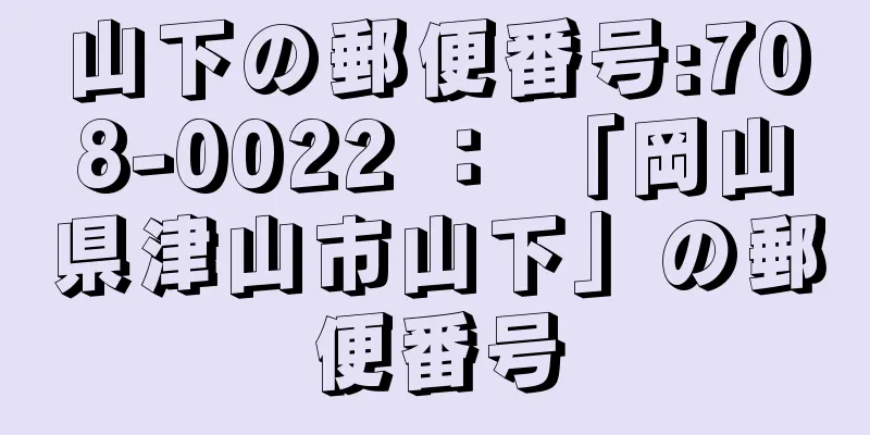 山下の郵便番号:708-0022 ： 「岡山県津山市山下」の郵便番号