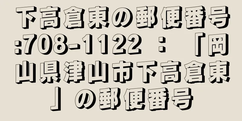 下高倉東の郵便番号:708-1122 ： 「岡山県津山市下高倉東」の郵便番号