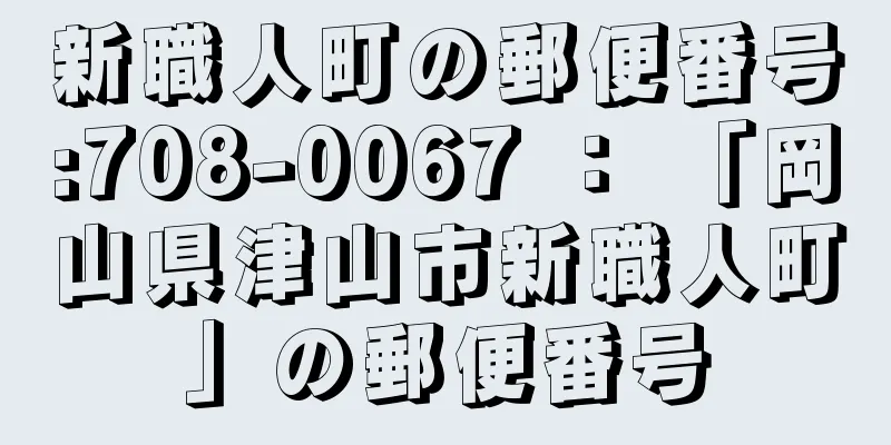 新職人町の郵便番号:708-0067 ： 「岡山県津山市新職人町」の郵便番号