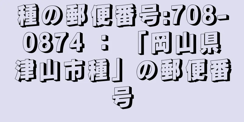 種の郵便番号:708-0874 ： 「岡山県津山市種」の郵便番号
