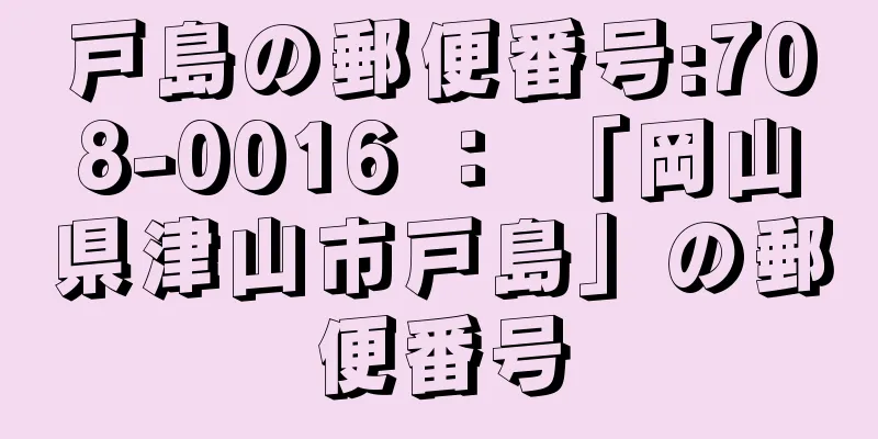 戸島の郵便番号:708-0016 ： 「岡山県津山市戸島」の郵便番号