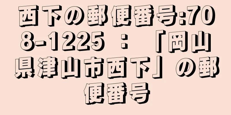 西下の郵便番号:708-1225 ： 「岡山県津山市西下」の郵便番号