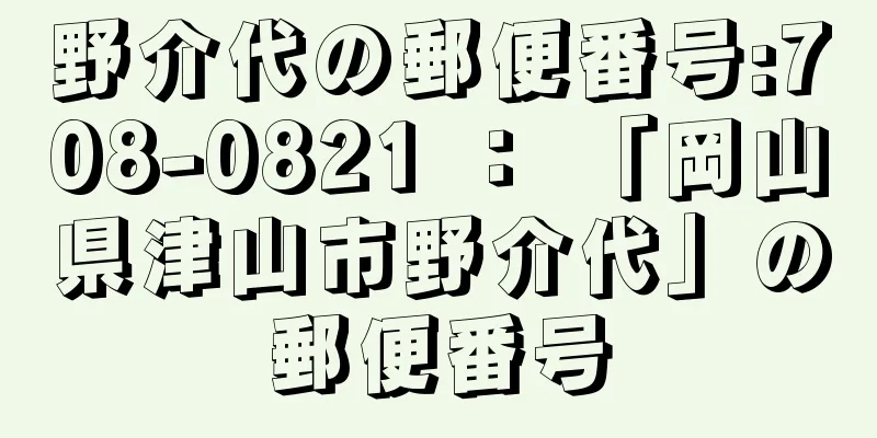 野介代の郵便番号:708-0821 ： 「岡山県津山市野介代」の郵便番号