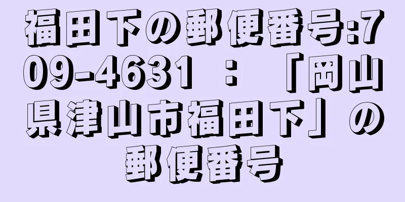 福田下の郵便番号:709-4631 ： 「岡山県津山市福田下」の郵便番号