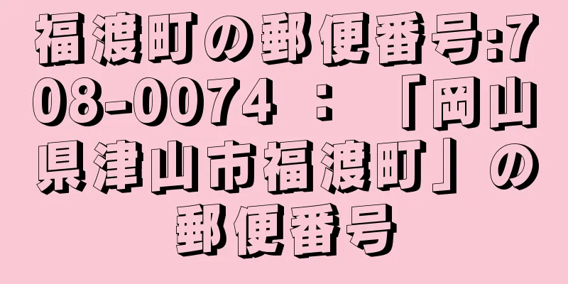 福渡町の郵便番号:708-0074 ： 「岡山県津山市福渡町」の郵便番号