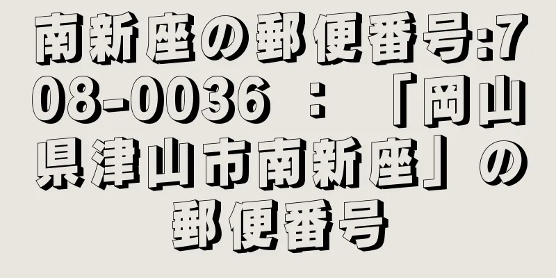 南新座の郵便番号:708-0036 ： 「岡山県津山市南新座」の郵便番号