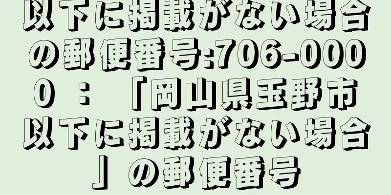 以下に掲載がない場合の郵便番号:706-0000 ： 「岡山県玉野市以下に掲載がない場合」の郵便番号