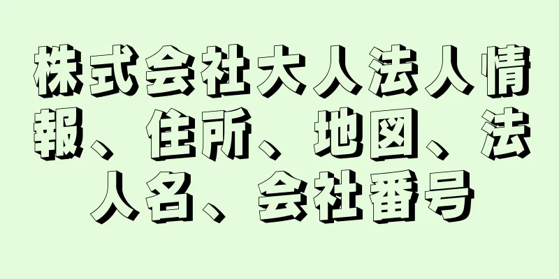 株式会社大人法人情報、住所、地図、法人名、会社番号