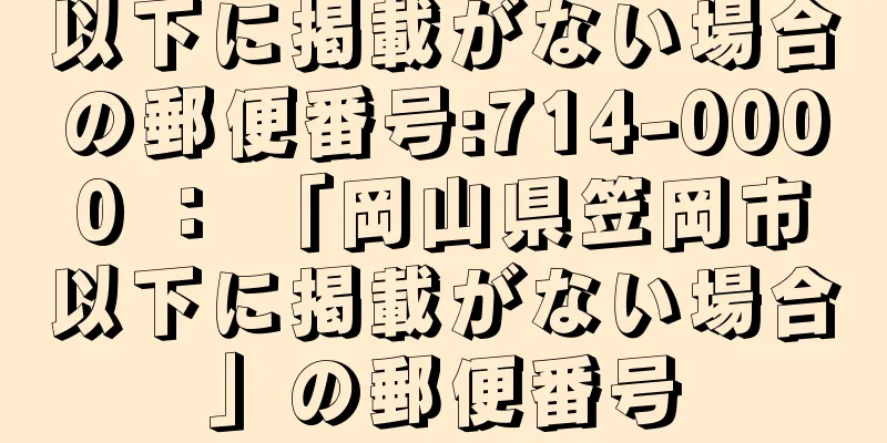 以下に掲載がない場合の郵便番号:714-0000 ： 「岡山県笠岡市以下に掲載がない場合」の郵便番号