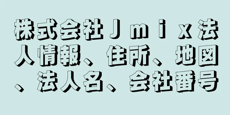 株式会社Ｊｍｉｘ法人情報、住所、地図、法人名、会社番号