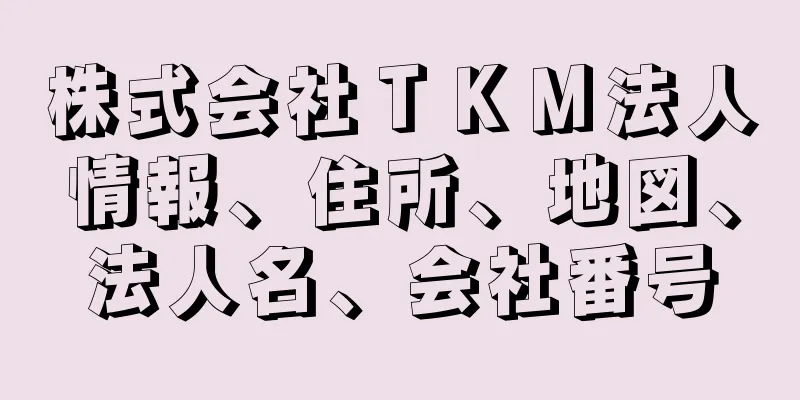 株式会社ＴＫＭ法人情報、住所、地図、法人名、会社番号