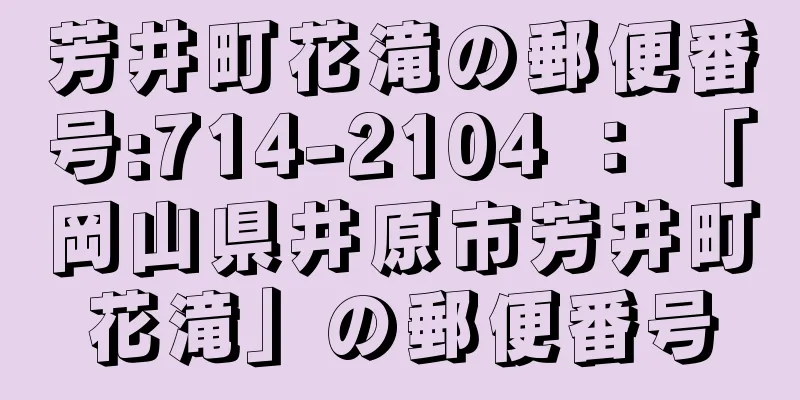 芳井町花滝の郵便番号:714-2104 ： 「岡山県井原市芳井町花滝」の郵便番号