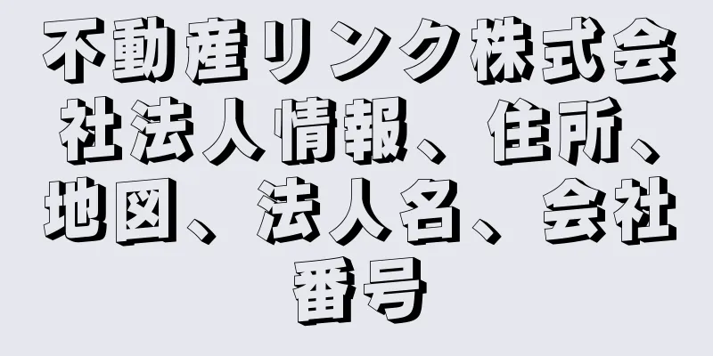 不動産リンク株式会社法人情報、住所、地図、法人名、会社番号