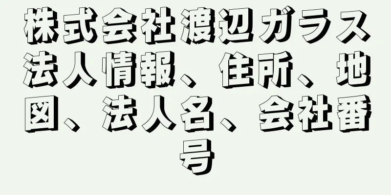 株式会社渡辺ガラス法人情報、住所、地図、法人名、会社番号