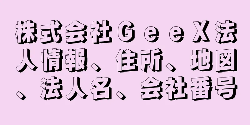 株式会社ＧｅｅＸ法人情報、住所、地図、法人名、会社番号