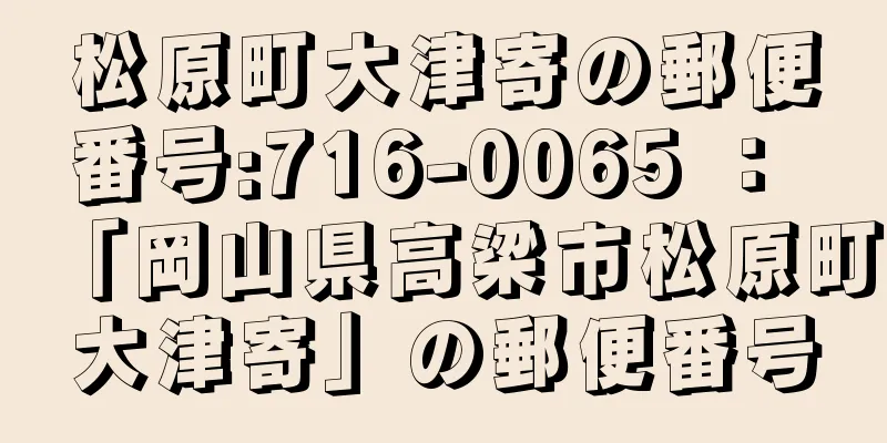 松原町大津寄の郵便番号:716-0065 ： 「岡山県高梁市松原町大津寄」の郵便番号