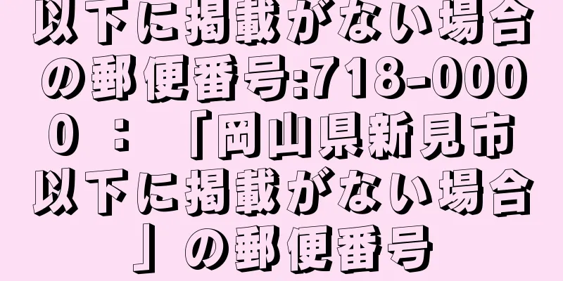 以下に掲載がない場合の郵便番号:718-0000 ： 「岡山県新見市以下に掲載がない場合」の郵便番号