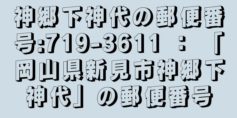 神郷下神代の郵便番号:719-3611 ： 「岡山県新見市神郷下神代」の郵便番号