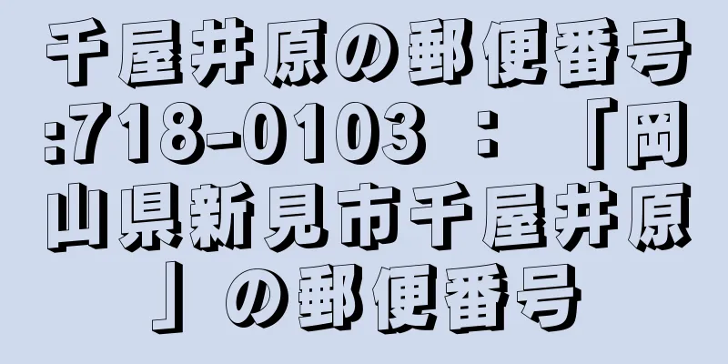 千屋井原の郵便番号:718-0103 ： 「岡山県新見市千屋井原」の郵便番号