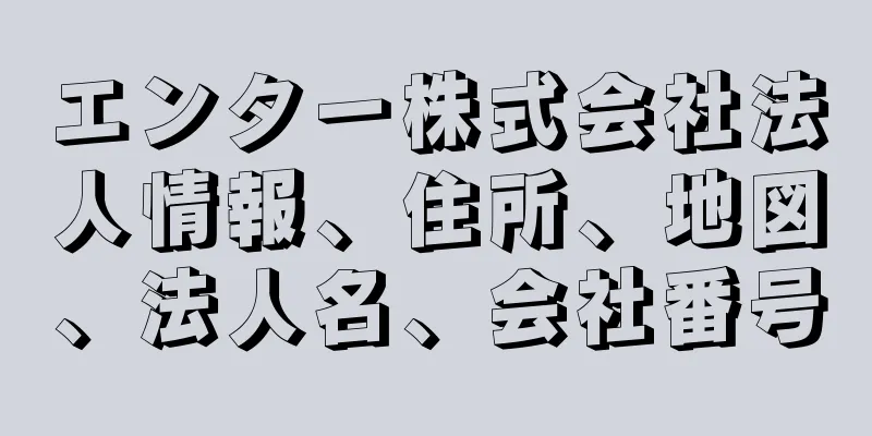 エンター株式会社法人情報、住所、地図、法人名、会社番号