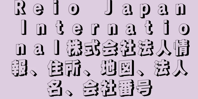 Ｒｅｉｏ　Ｊａｐａｎ　Ｉｎｔｅｒｎａｔｉｏｎａｌ株式会社法人情報、住所、地図、法人名、会社番号