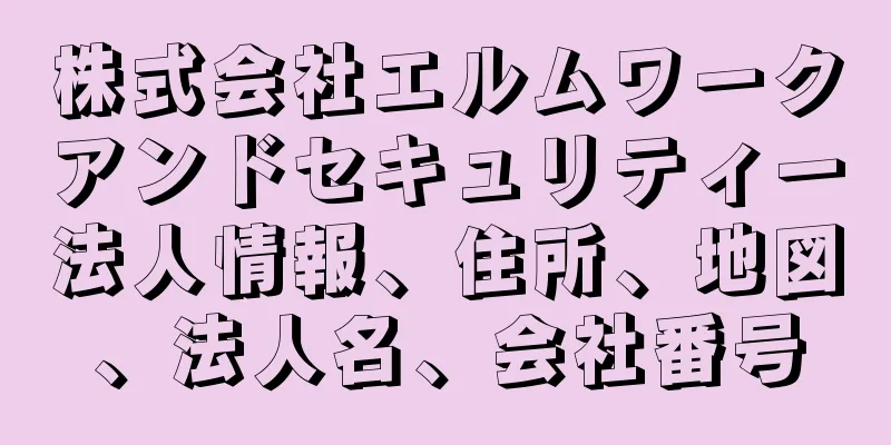 株式会社エルムワークアンドセキュリティー法人情報、住所、地図、法人名、会社番号
