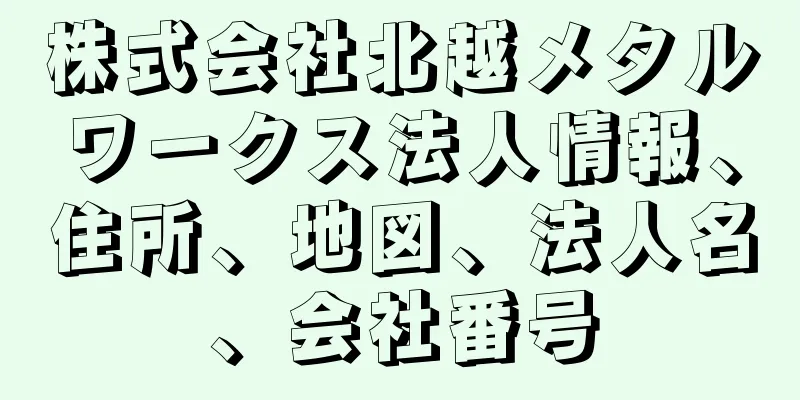 株式会社北越メタルワークス法人情報、住所、地図、法人名、会社番号