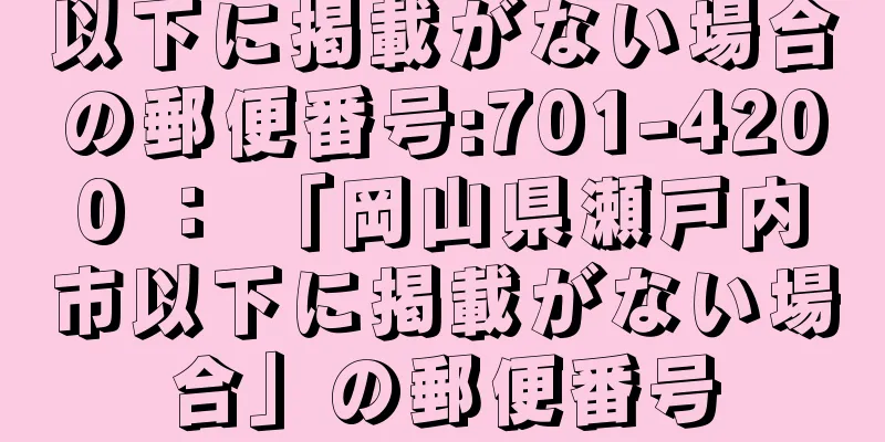 以下に掲載がない場合の郵便番号:701-4200 ： 「岡山県瀬戸内市以下に掲載がない場合」の郵便番号