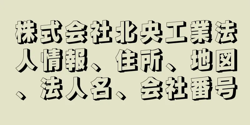 株式会社北央工業法人情報、住所、地図、法人名、会社番号