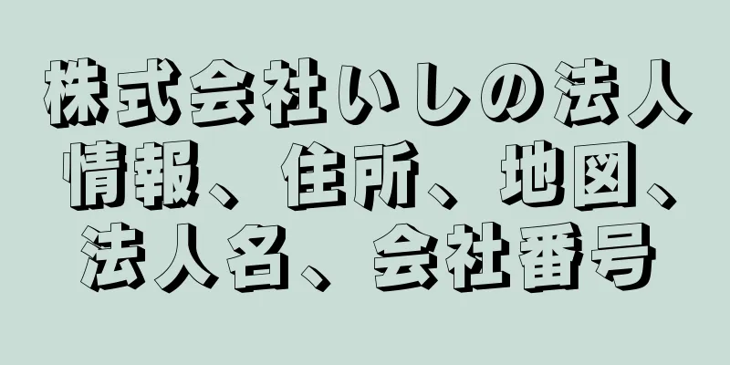 株式会社いしの法人情報、住所、地図、法人名、会社番号
