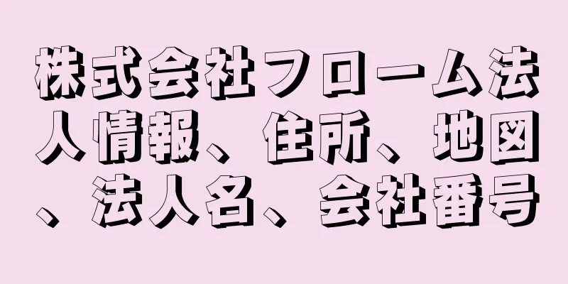 株式会社フローム法人情報、住所、地図、法人名、会社番号