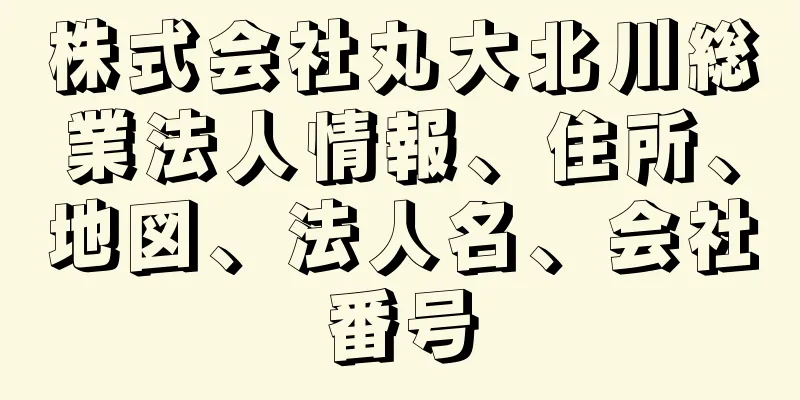 株式会社丸大北川総業法人情報、住所、地図、法人名、会社番号