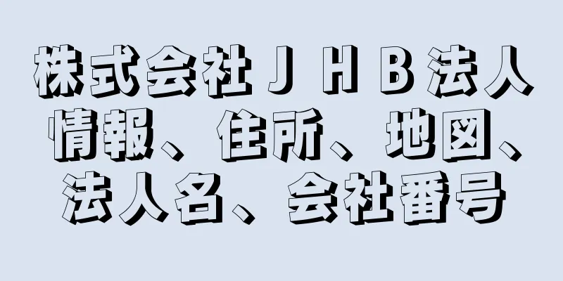 株式会社ＪＨＢ法人情報、住所、地図、法人名、会社番号