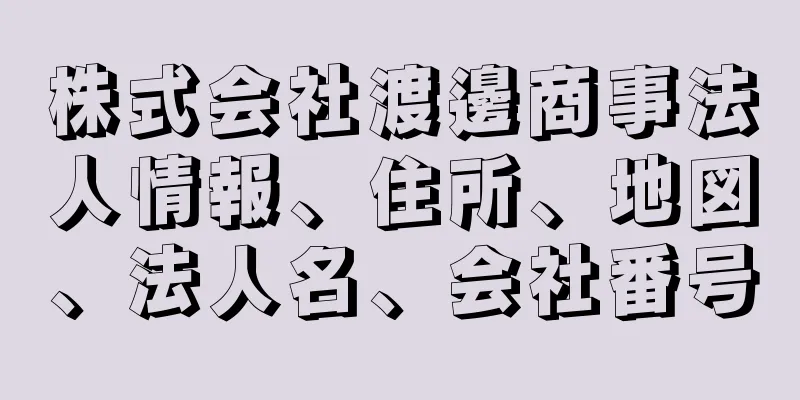 株式会社渡邊商事法人情報、住所、地図、法人名、会社番号