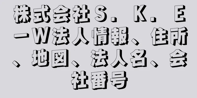 株式会社Ｓ．Ｋ．Ｅ－Ｗ法人情報、住所、地図、法人名、会社番号