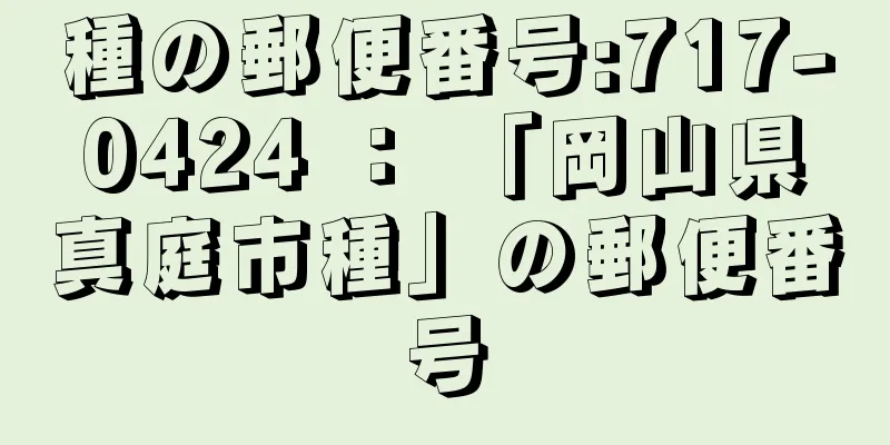 種の郵便番号:717-0424 ： 「岡山県真庭市種」の郵便番号