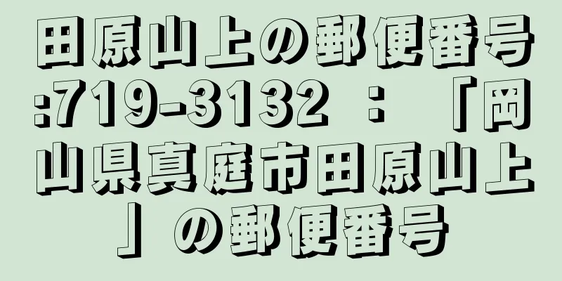 田原山上の郵便番号:719-3132 ： 「岡山県真庭市田原山上」の郵便番号