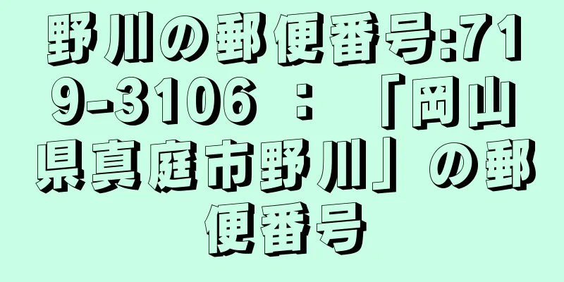 野川の郵便番号:719-3106 ： 「岡山県真庭市野川」の郵便番号