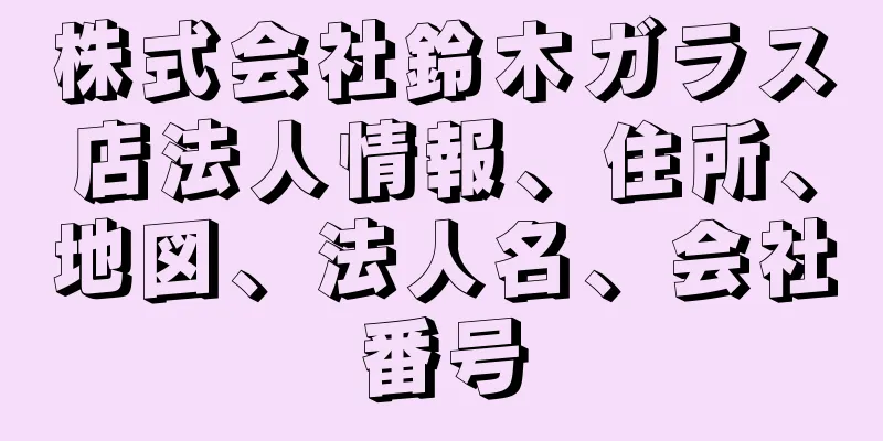 株式会社鈴木ガラス店法人情報、住所、地図、法人名、会社番号