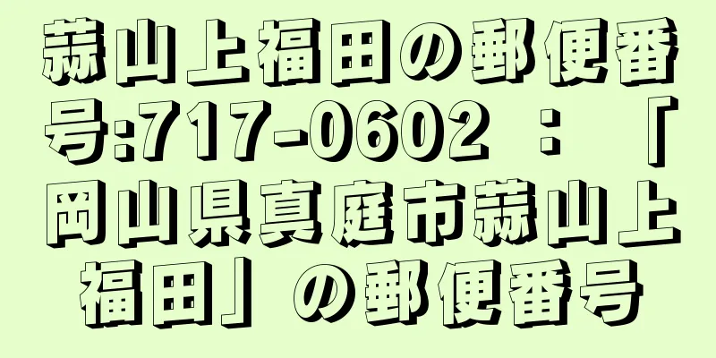 蒜山上福田の郵便番号:717-0602 ： 「岡山県真庭市蒜山上福田」の郵便番号