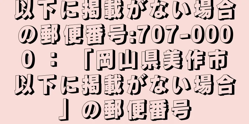 以下に掲載がない場合の郵便番号:707-0000 ： 「岡山県美作市以下に掲載がない場合」の郵便番号